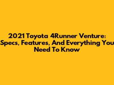 2021 Toyota 4Runner Venture: Specs, Features, And Everything You Need To Know