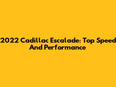 2022 Cadillac Escalade: Top Speed And Performance