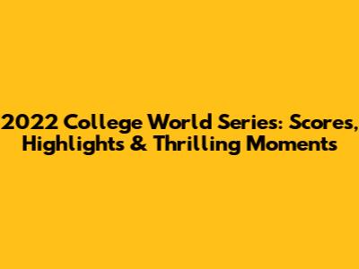 2022 College World Series: Scores, Highlights & Thrilling Moments