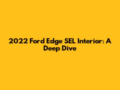 2022 Ford Edge SEL Interior: A Deep Dive