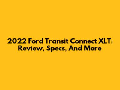 2022 Ford Transit Connect XLT: Review, Specs, And More