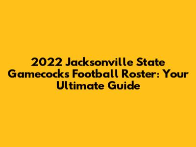 2022 Jacksonville State Gamecocks Football Roster: Your Ultimate Guide
