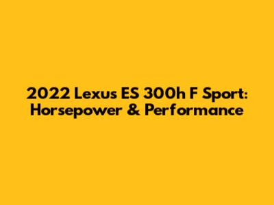 2022 Lexus ES 300h F Sport: Horsepower & Performance
