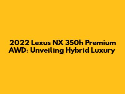 2022 Lexus NX 350h Premium AWD: Unveiling Hybrid Luxury