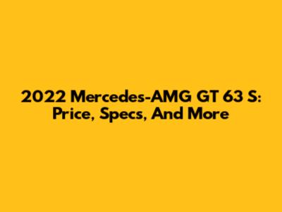 2022 Mercedes-AMG GT 63 S: Price, Specs, And More