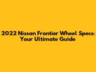 2022 Nissan Frontier Wheel Specs: Your Ultimate Guide