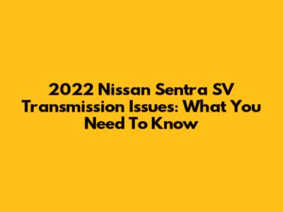 2022 Nissan Sentra SV Transmission Issues: What You Need To Know