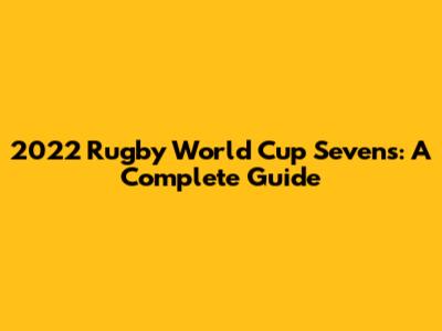 2022 Rugby World Cup Sevens: A Complete Guide