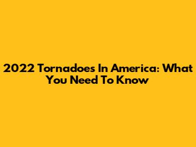 2022 Tornadoes In America: What You Need To Know