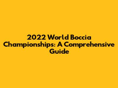 2022 World Boccia Championships: A Comprehensive Guide