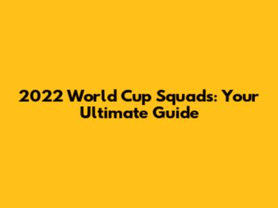 2022 World Cup Squads: Your Ultimate Guide