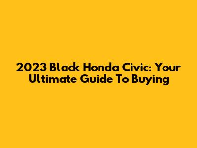 2023 Black Honda Civic: Your Ultimate Guide To Buying