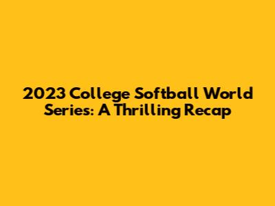 2023 College Softball World Series: A Thrilling Recap