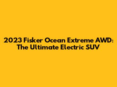 2023 Fisker Ocean Extreme AWD: The Ultimate Electric SUV