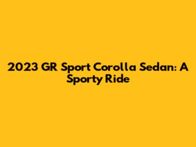 2023 GR Sport Corolla Sedan: A Sporty Ride