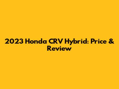 2023 Honda CRV Hybrid: Price & Review