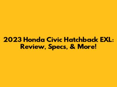 2023 Honda Civic Hatchback EXL: Review, Specs, & More!