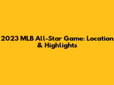 2023 MLB All-Star Game: Location & Highlights