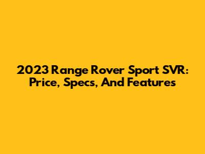 2023 Range Rover Sport SVR: Price, Specs, And Features