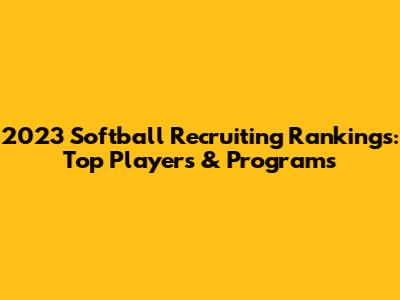 2023 Softball Recruiting Rankings: Top Players & Programs