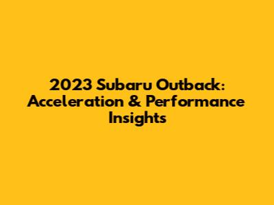 2023 Subaru Outback: Acceleration & Performance Insights
