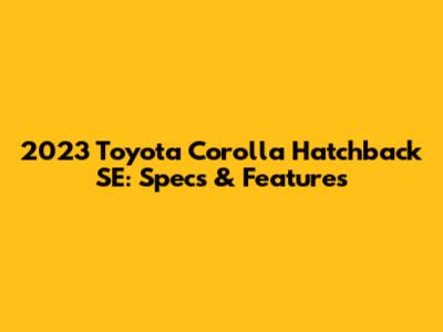 2023 Toyota Corolla Hatchback SE: Specs & Features