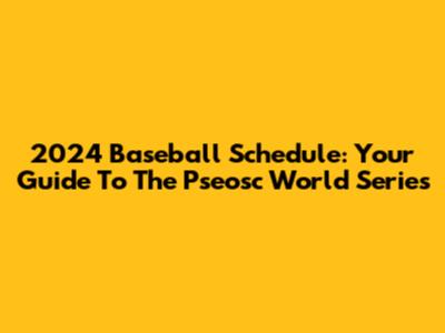 2024 Baseball Schedule: Your Guide To The Pseosc World Series