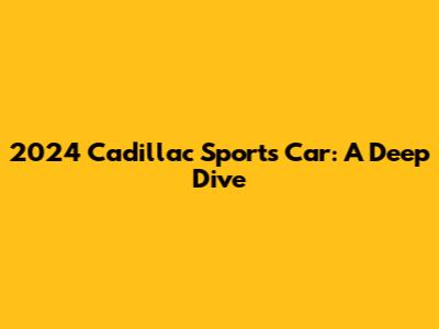 2024 Cadillac Sports Car: A Deep Dive