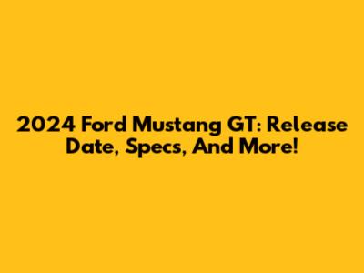 2024 Ford Mustang GT: Release Date, Specs, And More!