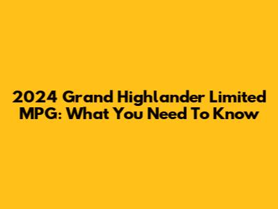 2024 Grand Highlander Limited MPG: What You Need To Know