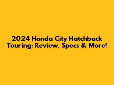 2024 Honda City Hatchback Touring: Review, Specs & More!