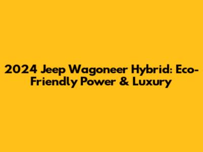 2024 Jeep Wagoneer Hybrid: Eco-Friendly Power & Luxury