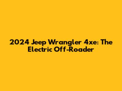 2024 Jeep Wrangler 4xe: The Electric Off-Roader