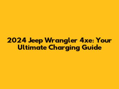 2024 Jeep Wrangler 4xe: Your Ultimate Charging Guide
