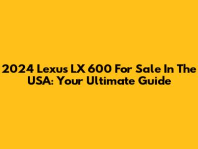 2024 Lexus LX 600 For Sale In The USA: Your Ultimate Guide