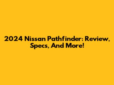 2024 Nissan Pathfinder: Review, Specs, And More!
