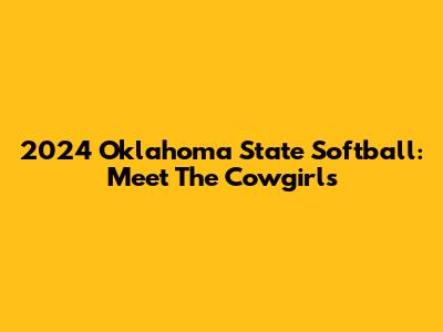 2024 Oklahoma State Softball: Meet The Cowgirls