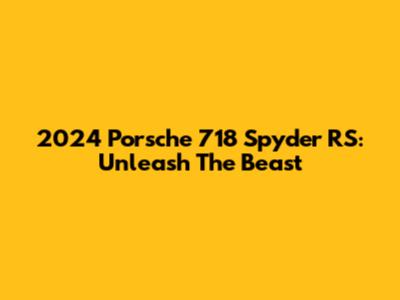 2024 Porsche 718 Spyder RS: Unleash The Beast