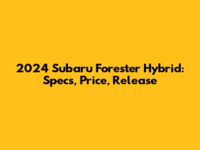 2024 Subaru Forester Hybrid: Specs, Price, Release