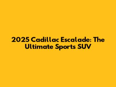 2025 Cadillac Escalade: The Ultimate Sports SUV