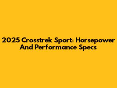 2025 Crosstrek Sport: Horsepower And Performance Specs