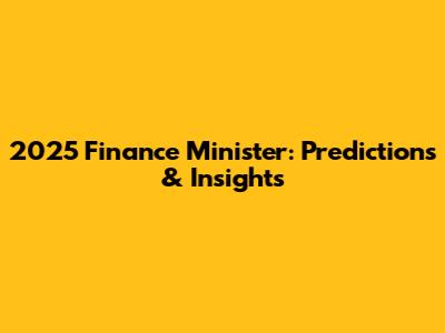 2025 Finance Minister: Predictions & Insights