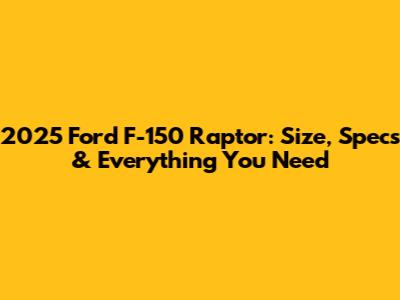 2025 Ford F-150 Raptor: Size, Specs & Everything You Need