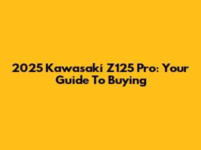 2025 Kawasaki Z125 Pro: Your Guide To Buying
