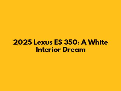 2025 Lexus ES 350: A White Interior Dream