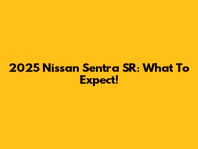 2025 Nissan Sentra SR: What To Expect!