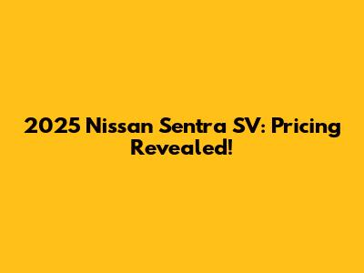 2025 Nissan Sentra SV: Pricing Revealed!