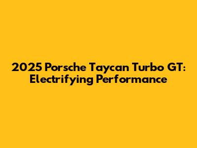 2025 Porsche Taycan Turbo GT: Electrifying Performance