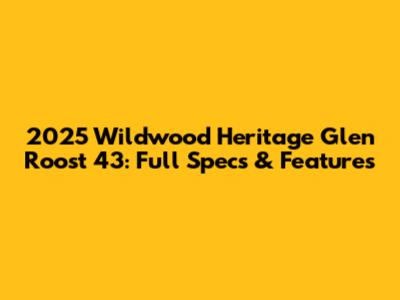 2025 Wildwood Heritage Glen Roost 43: Full Specs & Features