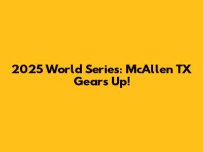 2025 World Series: McAllen TX Gears Up!